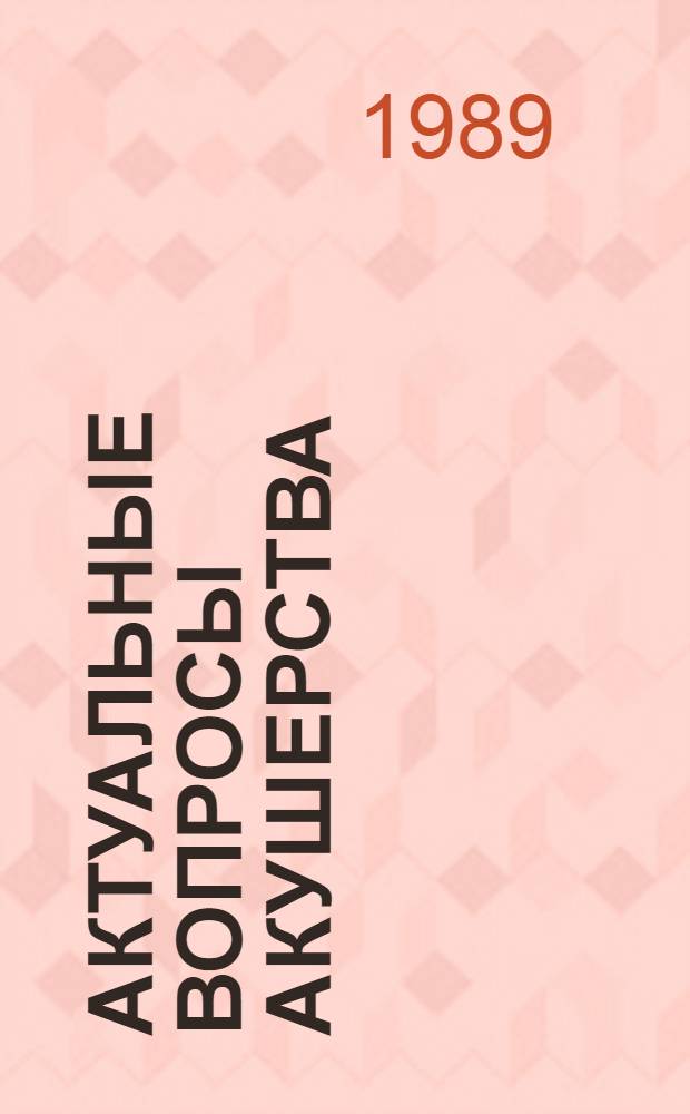 Актуальные вопросы акушерства : Науч.-практ. конф. акушеров-гинекологов, Кишинев, 1989 г. : (Тез. докл.)