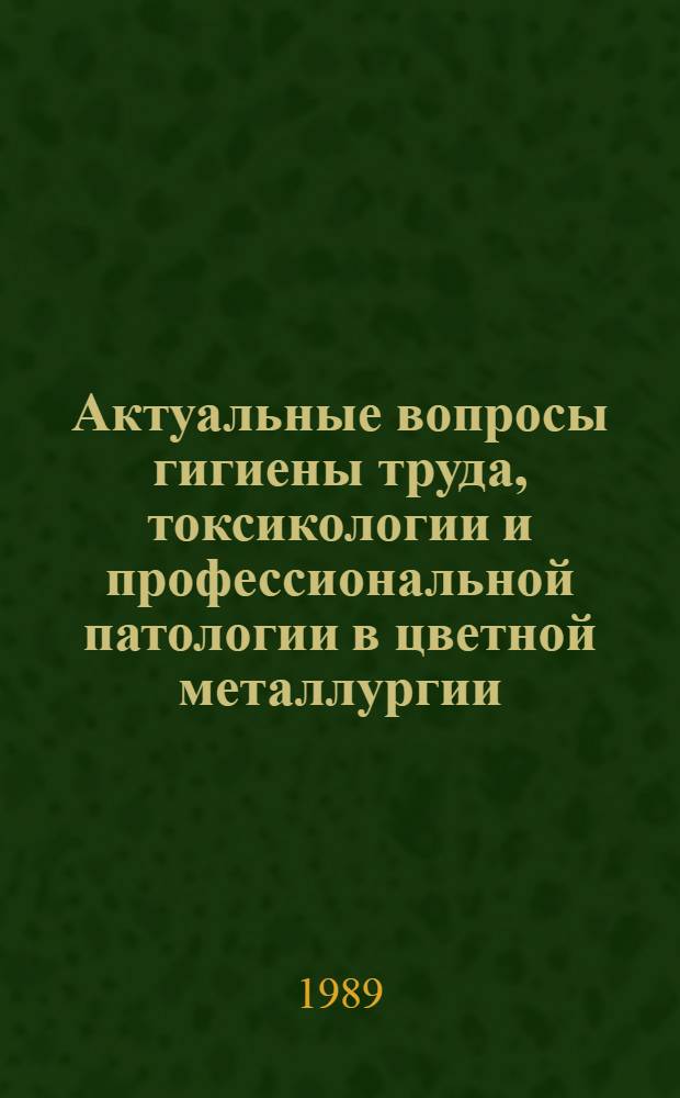 Актуальные вопросы гигиены труда, токсикологии и профессиональной патологии в цветной металлургии : (Тез. докл. респ. науч.-практ. конф., 13 июня 1989 г., Усть-Каменогорск)