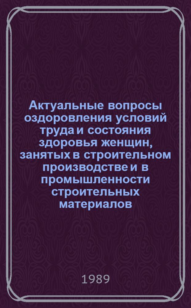 Актуальные вопросы оздоровления условий труда и состояния здоровья женщин, занятых в строительном производстве и в промышленности строительных материалов : Сб. науч. тр.