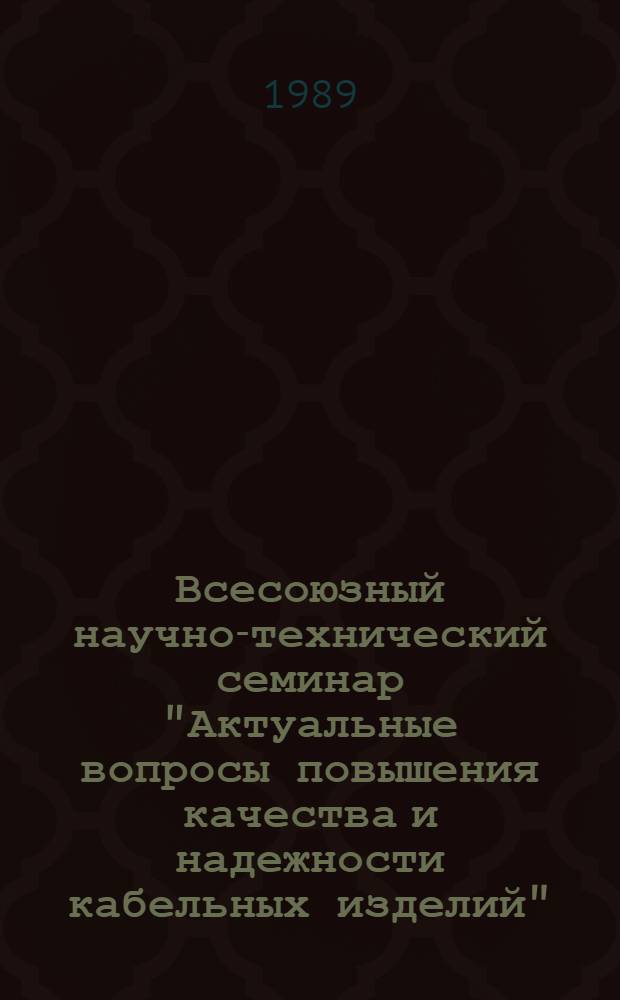 Всесоюзный научно-технический семинар "Актуальные вопросы повышения качества и надежности кабельных изделий" (Москва, ВДНХ СССР, 6-8 июня 1989 г.) : Тез. докл