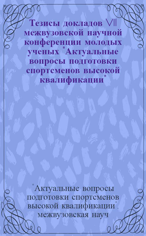 Тезисы докладов VII межвузовской научной конференции молодых ученых "Актуальные вопросы подготовки спортсменов высокой квалификации"