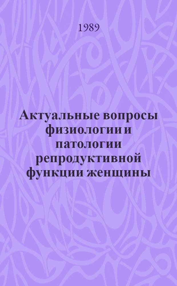 Актуальные вопросы физиологии и патологии репродуктивной функции женщины : Сб. науч. тр