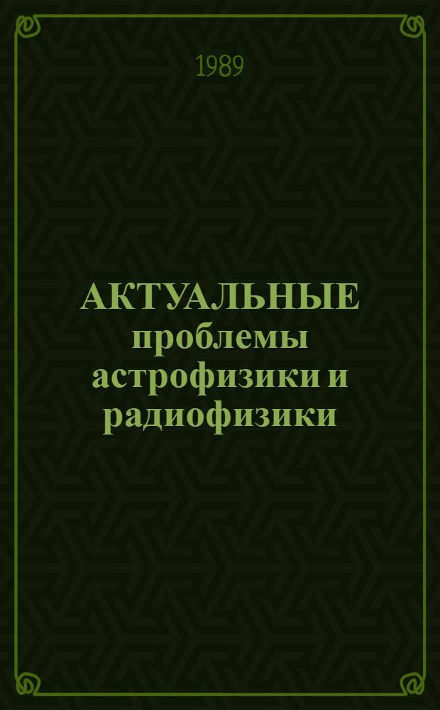 АКТУАЛЬНЫЕ проблемы астрофизики и радиофизики : Тез. докл. Обл. конф. молодых ученых специалистов радиоастроном. ин-та АН УССР, 25-26 апр. 1989 г
