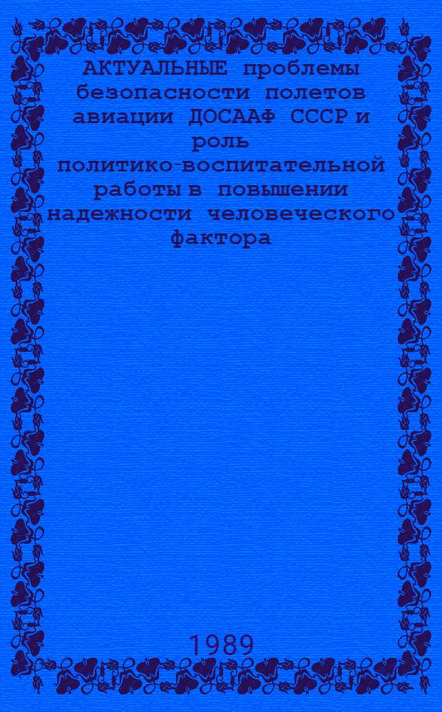АКТУАЛЬНЫЕ проблемы безопасности полетов авиации ДОСААФ СССР и роль политико-воспитательной работы в повышении надежности человеческого фактора : (Материалы науч.-практ. конф. с заместителями нач. УАО ДОСААФ СССР по полит.-воспитат. работе, май 1989)