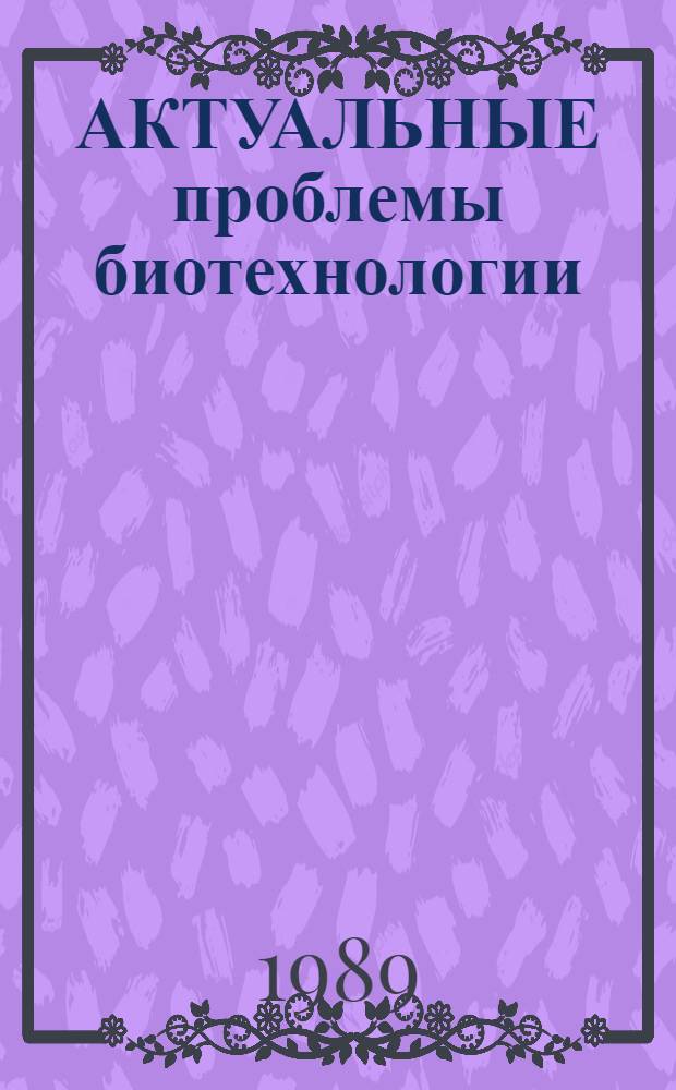 АКТУАЛЬНЫЕ проблемы биотехнологии : Материалы 1 отрасл. конф.-конкурса молодых ученых 19-21 апр. 1988 г