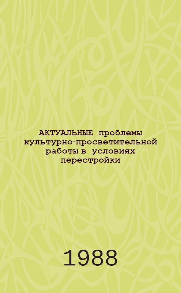 АКТУАЛЬНЫЕ проблемы культурно-просветительной работы в условиях перестройки : Сб. ст.