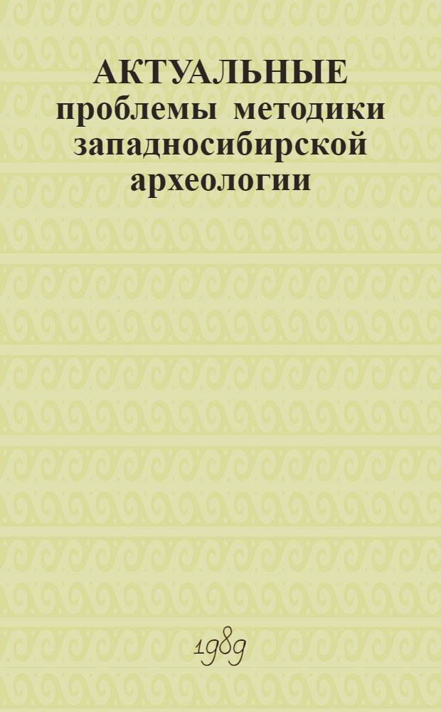 АКТУАЛЬНЫЕ проблемы методики западносибирской археологии : Тез. докл. регион. науч. конф