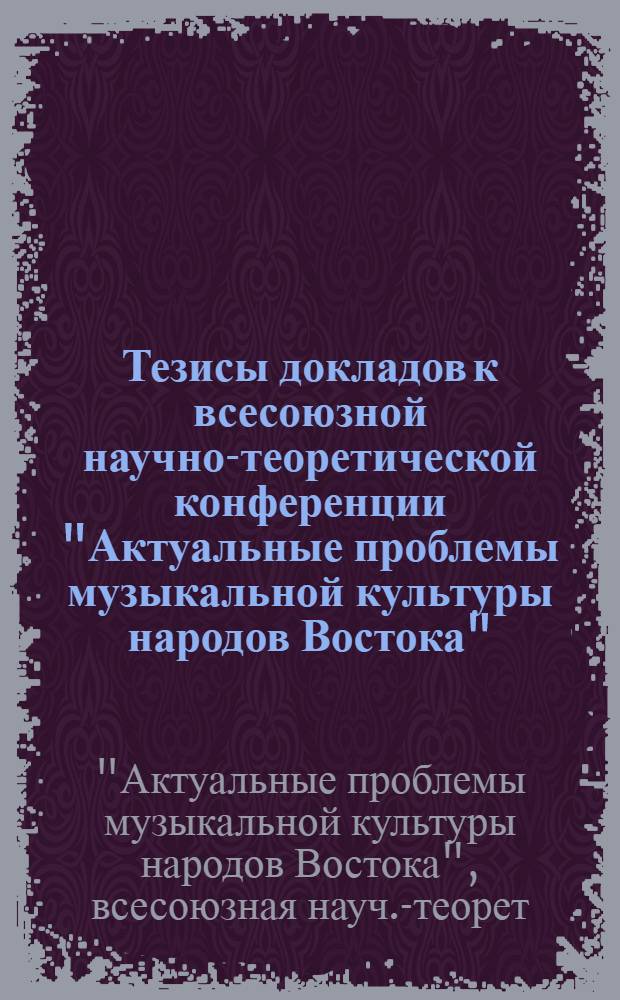 Тезисы докладов к всесоюзной научно-теоретической конференции "Актуальные проблемы музыкальной культуры народов Востока", 17-21 окт. 1989 г.