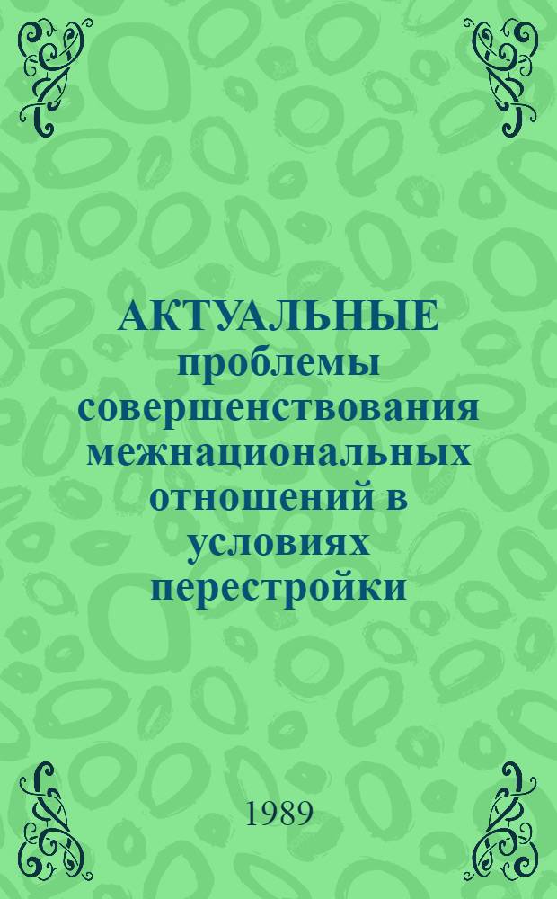 АКТУАЛЬНЫЕ проблемы совершенствования межнациональных отношений в условиях перестройки : (Метод. материал в помощь пропагандистам, лекторам и слушателям системы полит. просвещения)