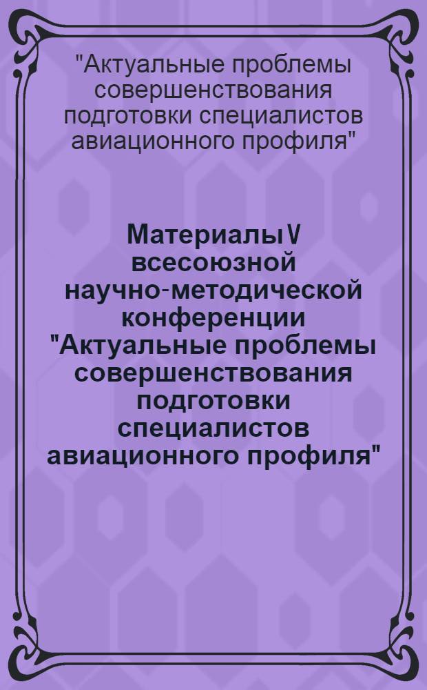 Материалы V всесоюзной научно-методической конференции "Актуальные проблемы совершенствования подготовки специалистов авиационного профиля" (11-12 окт. 1988 г.)