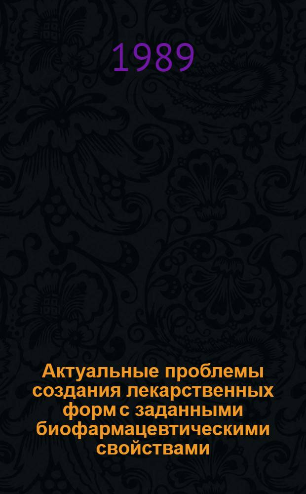 Актуальные проблемы создания лекарственных форм с заданными биофармацевтическими свойствами : (Тез. докл. всесоюз. науч.-техн. конф., 24-26 окт. 1989 г.)