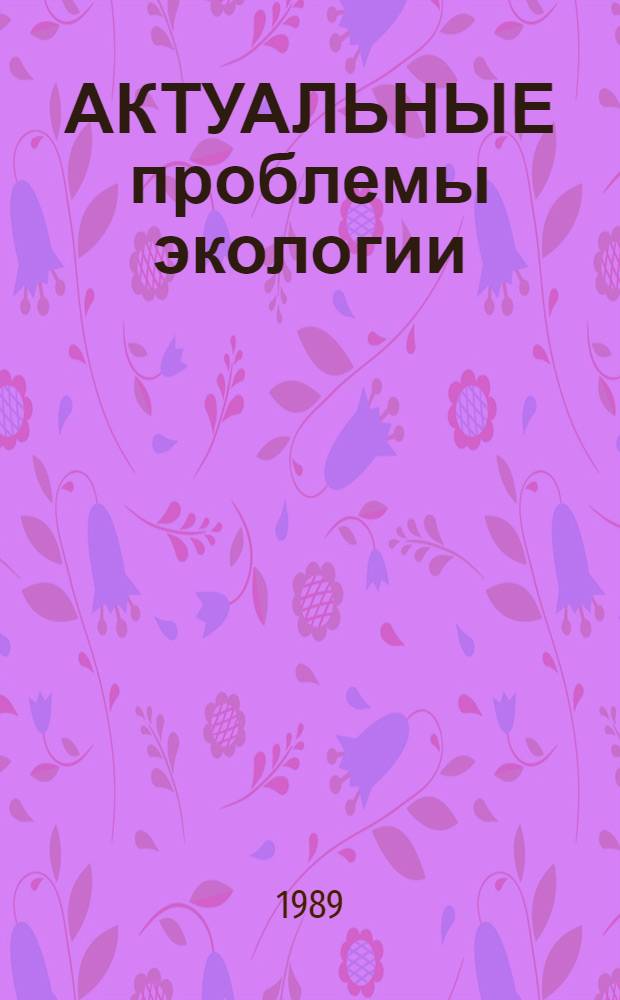 АКТУАЛЬНЫЕ проблемы экологии: экологические системы в естественных и антропогенных условиях среды : (Информ. материалы)