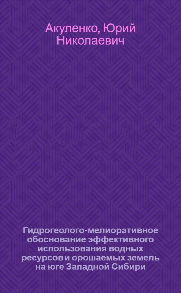 Гидрогеолого-мелиоративное обоснование эффективного использования водных ресурсов и орошаемых земель на юге Западной Сибири : Автореф. дис. на соиск. учен. степ. д-ра геол.-минерал. наук : (04.00.06)