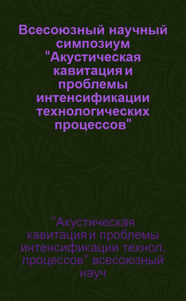Всесоюзный научный симпозиум "Акустическая кавитация и проблемы интенсификации технологических процессов", 19-21 сент. 1989 г. : Тез. докл