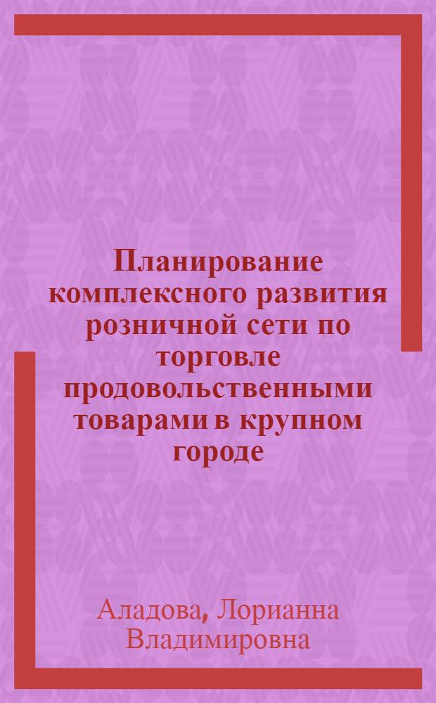 Планирование комплексного развития розничной сети по торговле продовольственными товарами в крупном городе : Автореф. дис. на соиск. учен. степ. канд. экон. наук : (08.00.05)