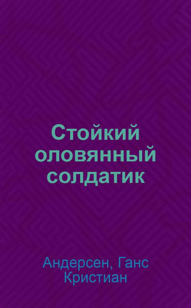 Стойкий оловянный солдатик : Сказка : Для мл. шк. возраста