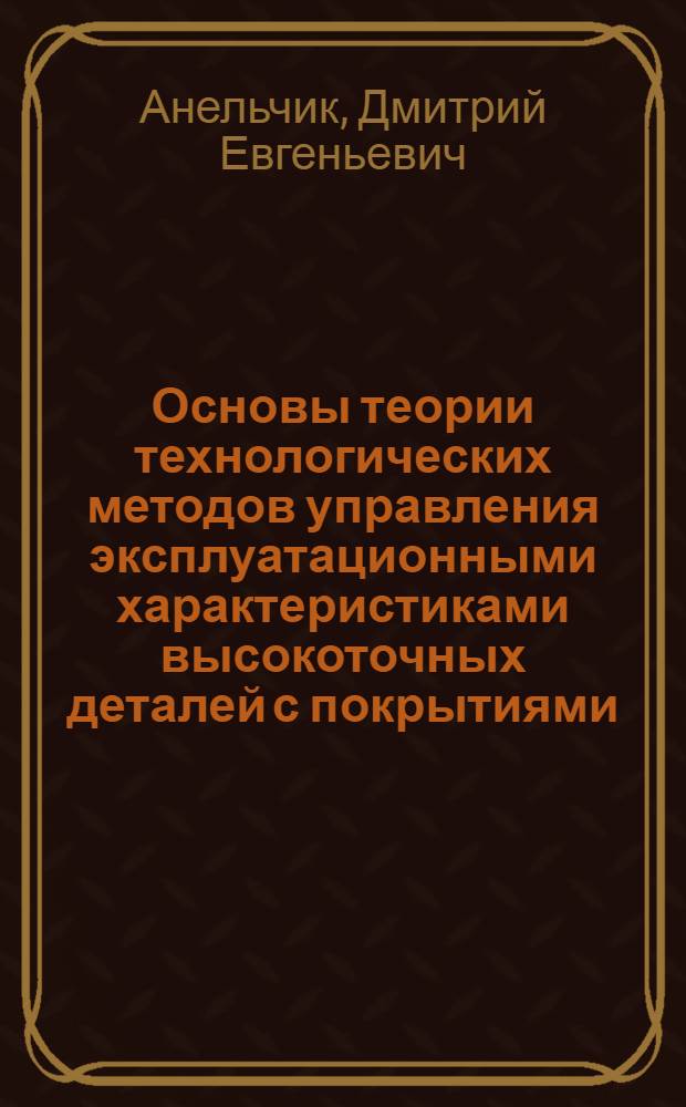 Основы теории технологических методов управления эксплуатационными характеристиками высокоточных деталей с покрытиями : Дис. на соиск. учен. степ. д. т. н