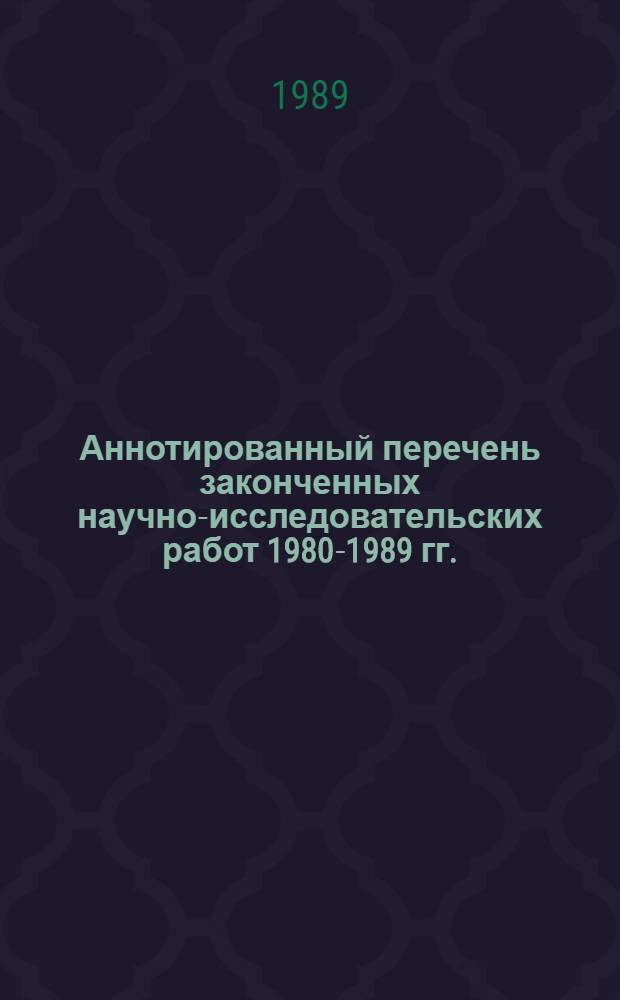 Аннотированный перечень законченных научно-исследовательских работ 1980-1989 гг.