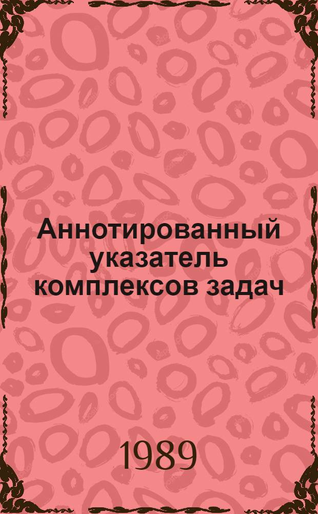 Аннотированный указатель комплексов задач (задач), разработанных БелПКТИАСУ : (На 01.01.89)