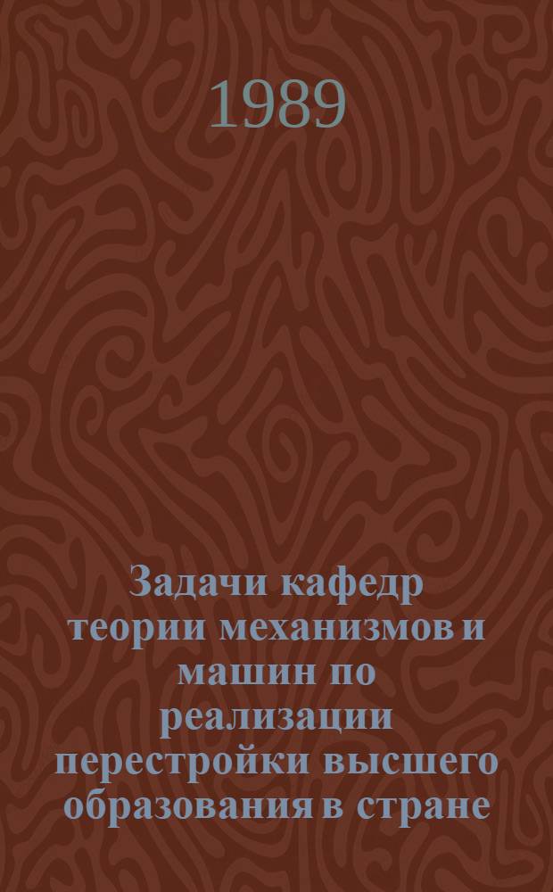 Задачи кафедр теории механизмов и машин по реализации перестройки высшего образования в стране : Всесоюз. семинар заведующих каф. и ведущих лекторов вузов страны, Калинин, 12-21 сент. 1989 г. : Тез. докл