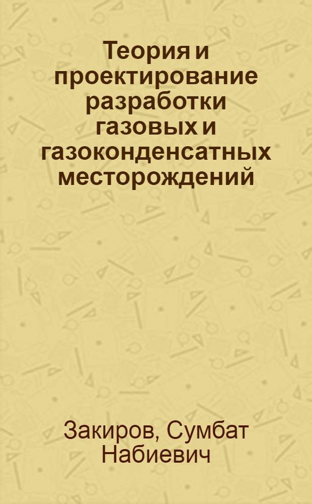 Теория и проектирование разработки газовых и газоконденсатных месторождений : Учеб. пособие по спец. "Разраб. и эксплуатация нефт. и газовых месторождений"