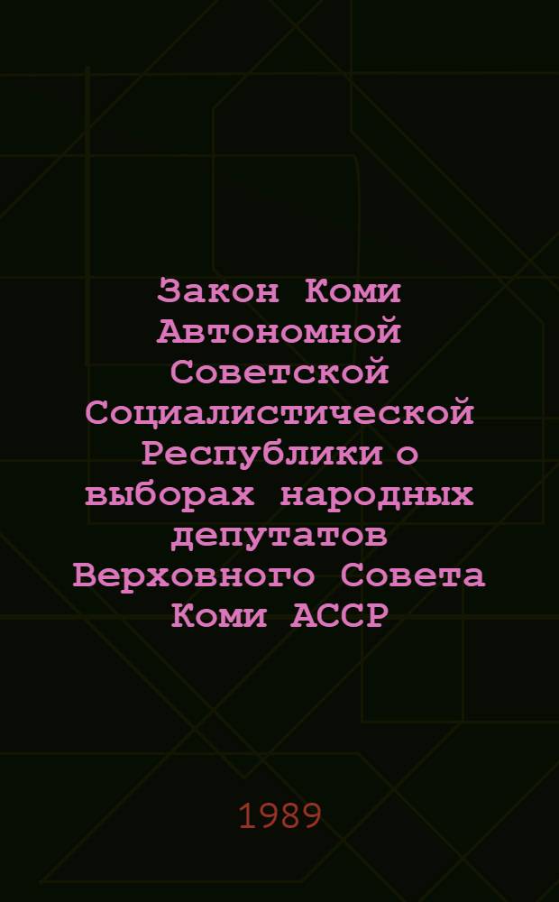 Закон Коми Автономной Советской Социалистической Республики о выборах народных депутатов Верховного Совета Коми АССР : Принят на тринадцатой сес. Верховного Совета Коми АССР одиннадцатого созыва 3 нояб. 1989 г