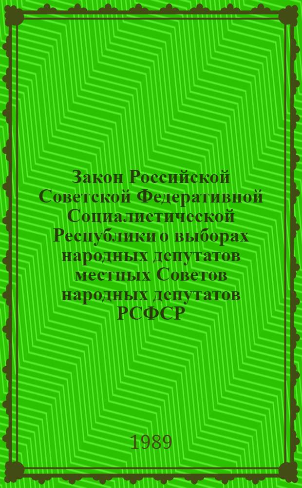 Закон Российской Советской Федеративной Социалистической Республики о выборах народных депутатов местных Советов народных депутатов РСФСР : Принят на одиннадцатой сес. Верховного Совета РСФСР одиннадцатого созыва, 27 окт. 1989 г