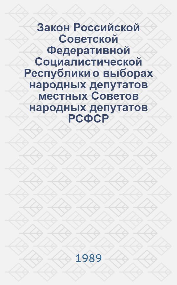 Закон Российской Советской Федеративной Социалистической Республики о выборах народных депутатов местных Советов народных депутатов РСФСР : Принят на одиннадцатой сес. Верховного Совета РСФСР одиннадцатого созыва 27 окт. 1989 г