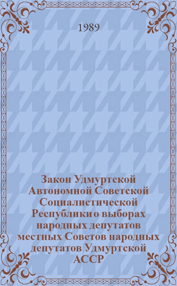 Закон Удмуртской Автономной Советской Социалистической Республики о выборах народных депутатов местных Советов народных депутатов Удмуртской АССР : Принят 31 окт. 1989 г. на внеочередной двенадцатой сес. Верховного Совета Удм. АССР одиннадцатого созыва