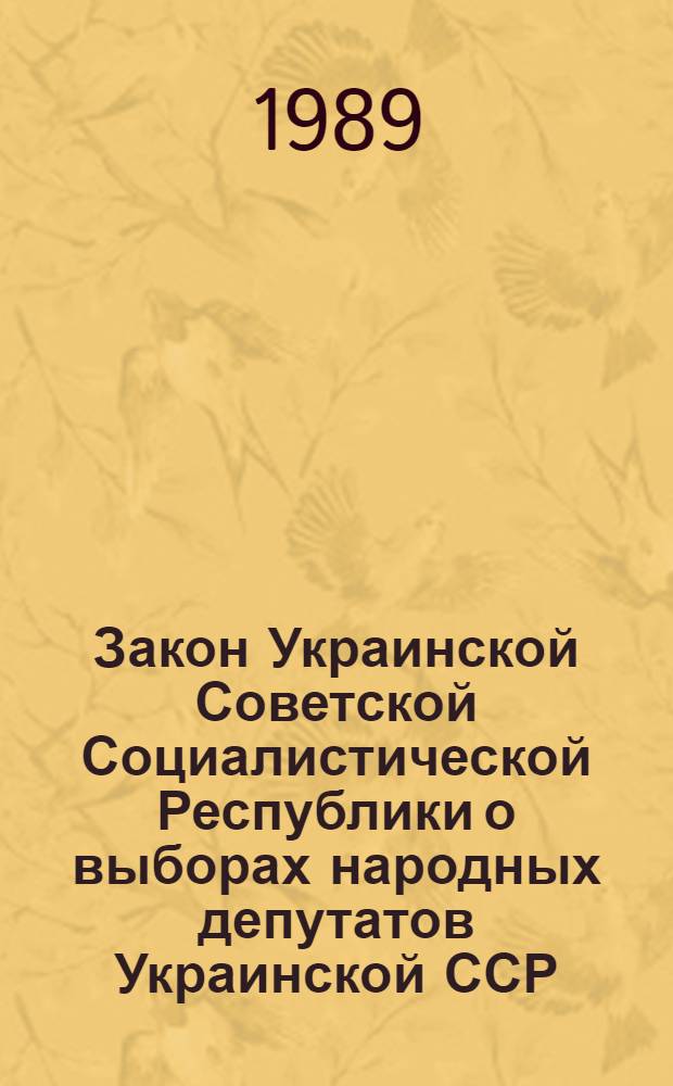 Закон Украинской Советской Социалистической Республики о выборах народных депутатов Украинской ССР : Принят на десятой сес. Верховного Совета УССР одиннадцатого созыва 27 окт. 1989 г