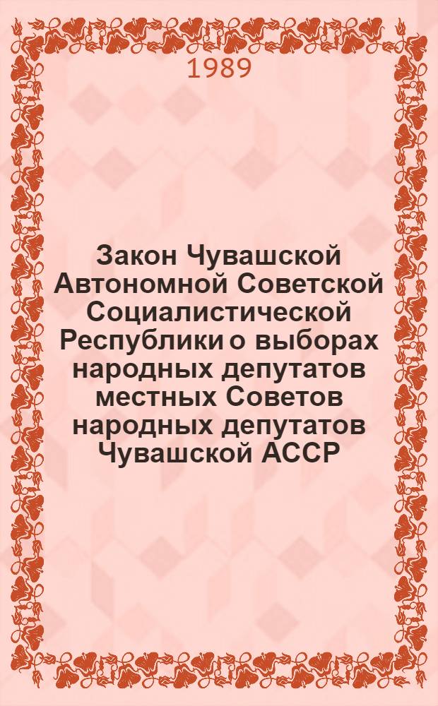 Закон Чувашской Автономной Советской Социалистической Республики о выборах народных депутатов местных Советов народных депутатов Чувашской АССР : Принят на четырнадцатой сес. Верховного Совета Чуваш. АССР одиннадцатого созыва 3 нояб. 1989 г