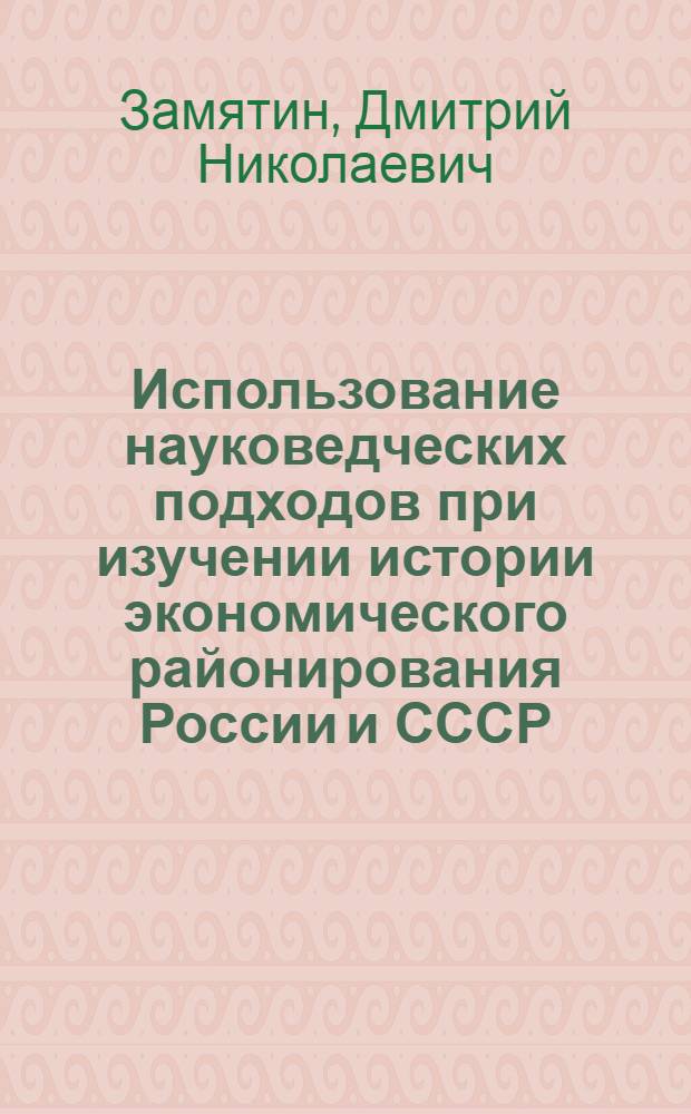 Использование науковедческих подходов при изучении истории экономического районирования России и СССР (вторая четверть XVIII в. - 30-е гг. XX в.) : Автореф. дис. на соиск. учен. степ. канд. геогр. наук : (11.00.02)