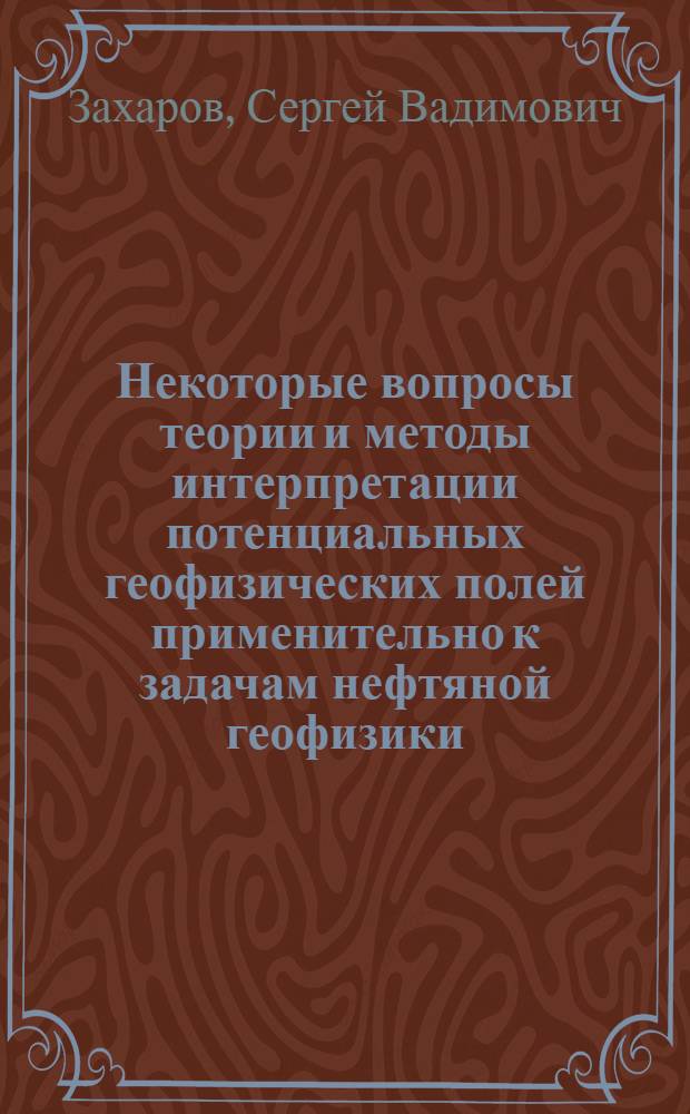 Некоторые вопросы теории и методы интерпретации потенциальных геофизических полей применительно к задачам нефтяной геофизики : Автореф. дис. на соиск. учен. степ. канд. физ.-мат. наук : (04.00.12)