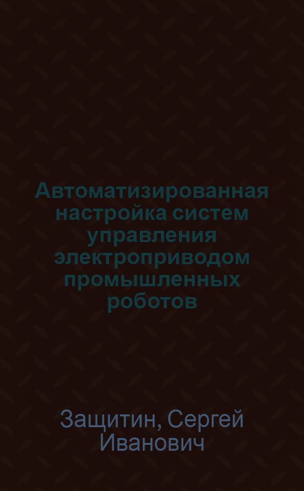Автоматизированная настройка систем управления электроприводом промышленных роботов : Автореф. дис. на соиск. учен. степ. к. т. н