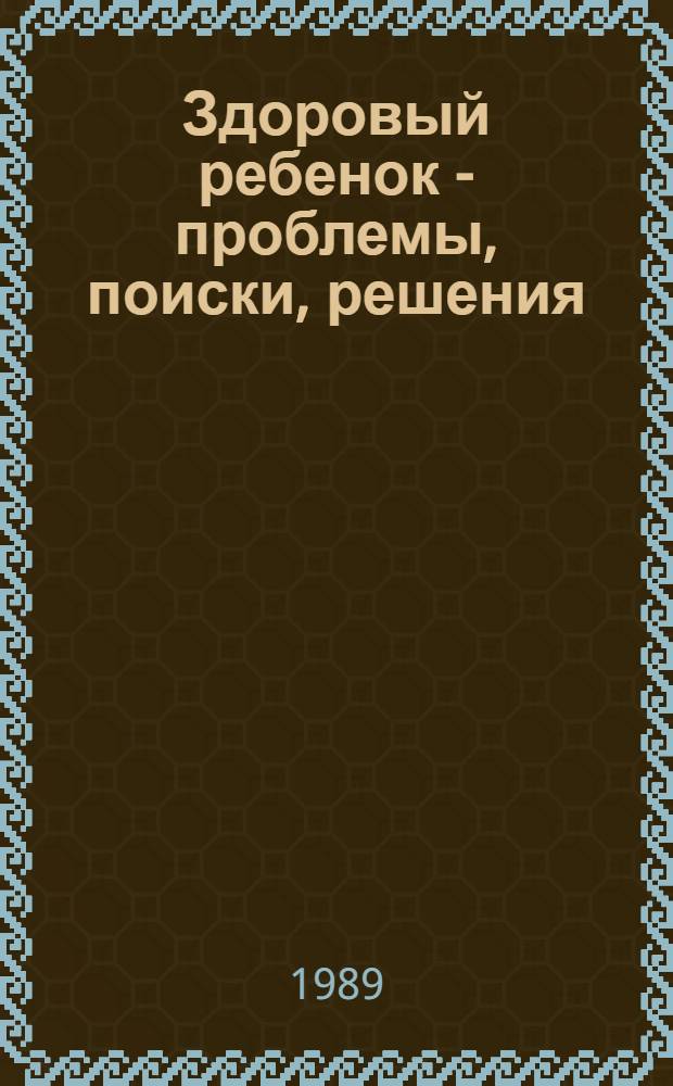 Здоровый ребенок - проблемы, поиски, решения : (Тез. докл. к Первому съезду дет. врачей, акушеров-гинекологов и женсоветов Липец. обл.)