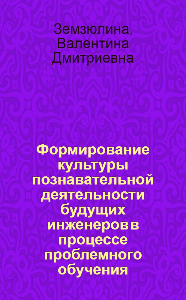 Формирование культуры познавательной деятельности будущих инженеров в процессе проблемного обучения : Автореф. дис. на соиск. учен. степ. канд. пед. наук : (13.00.01)