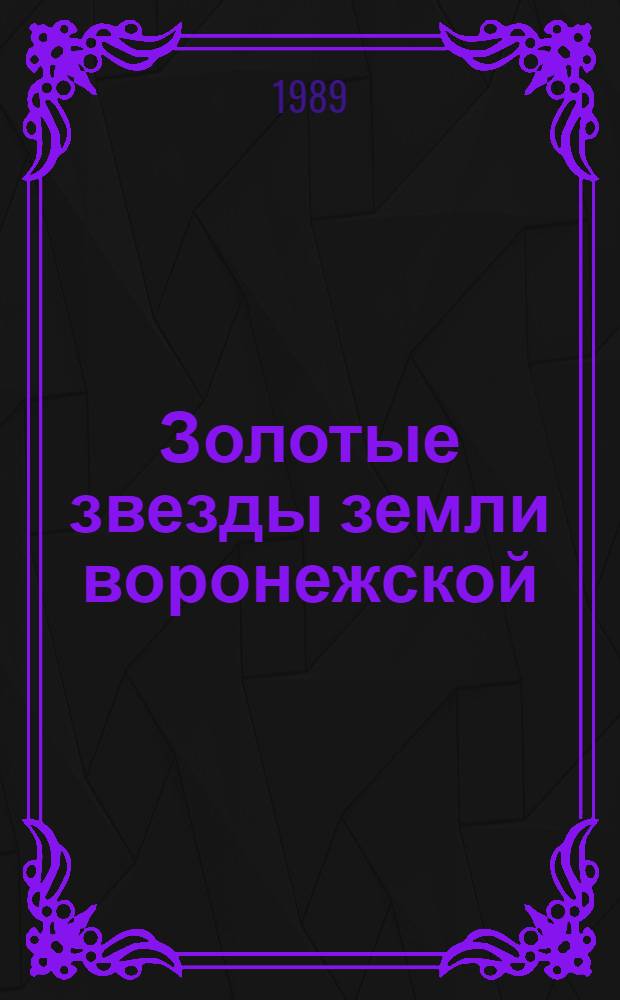 Золотые звезды земли воронежской : Документы и материалы о Героях Соц. Труда Воронеж. обл. (1943-1988 гг.)
