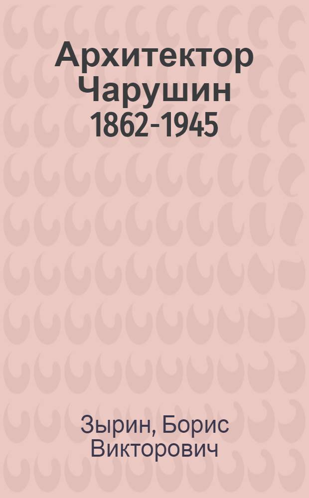 Архитектор Чарушин [1862-1945]
