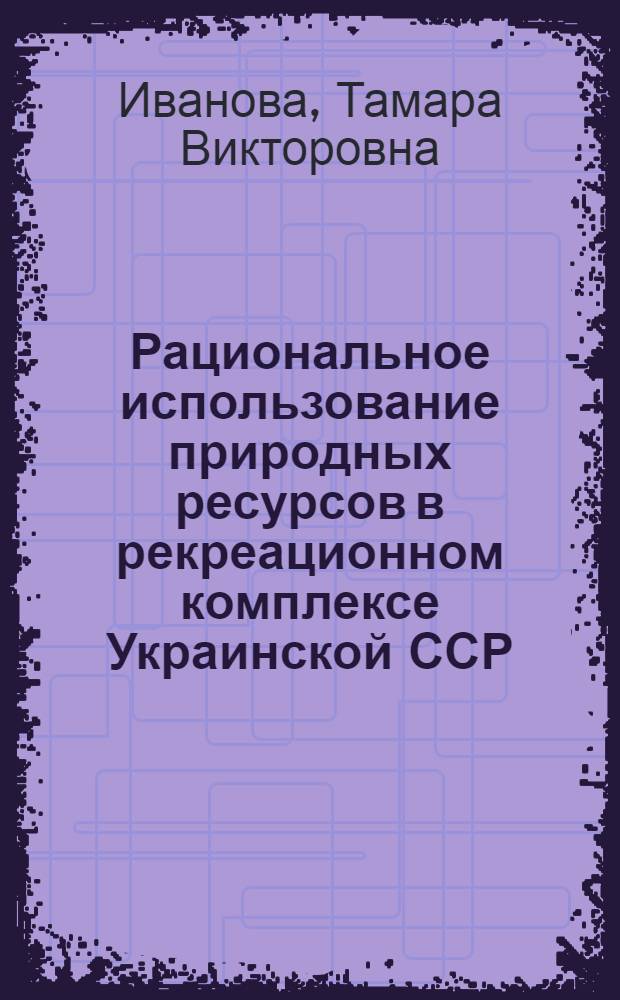 Рациональное использование природных ресурсов в рекреационном комплексе Украинской ССР : Автореф. дис. на соиск. учен. степ. к. э. н
