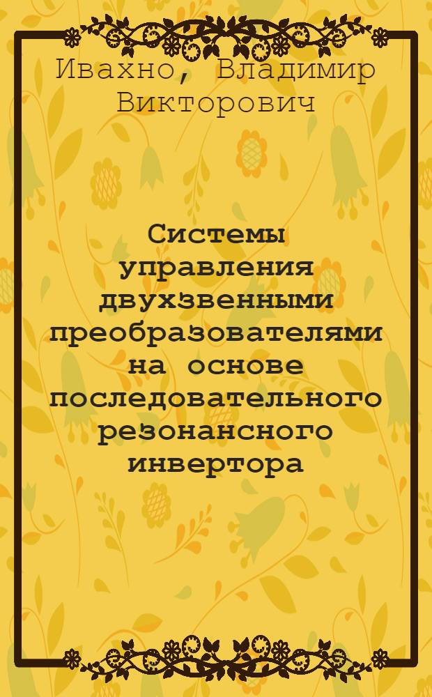Системы управления двухзвенными преобразователями на основе последовательного резонансного инвертора : Автореф. дис. на соиск. учен. степ. канд. техн. наук : (05.09.12)