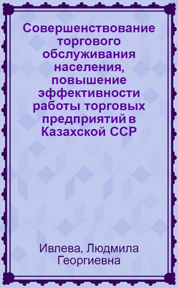 Совершенствование торгового обслуживания населения, повышение эффективности работы торговых предприятий в Казахской ССР : Аналит. обзор