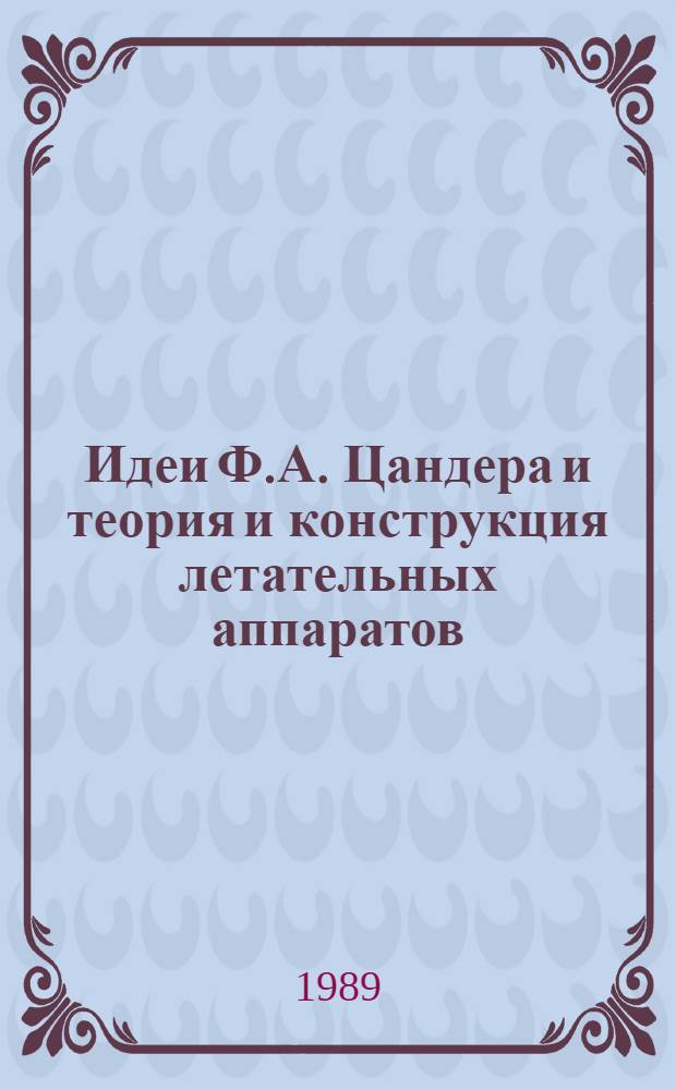 Идеи Ф.А. Цандера и теория и конструкция летательных аппаратов : Тр. X Науч. чтений, посвящ. 100-летию со дня рождения Ф.А. Цандера и разраб. его творч. наследия г. Рига, 19-21 мая 1987 г