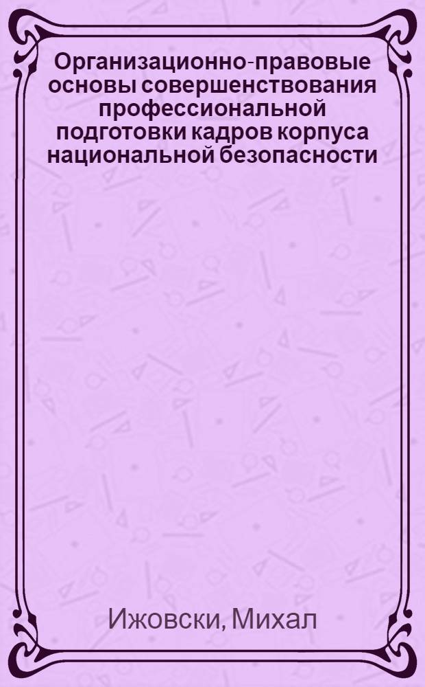 Организационно-правовые основы совершенствования профессиональной подготовки кадров корпуса национальной безопасности : (На материалах МВД ЧССР) : Автореф. дис. на соиск. учен. степ. к. ю. н