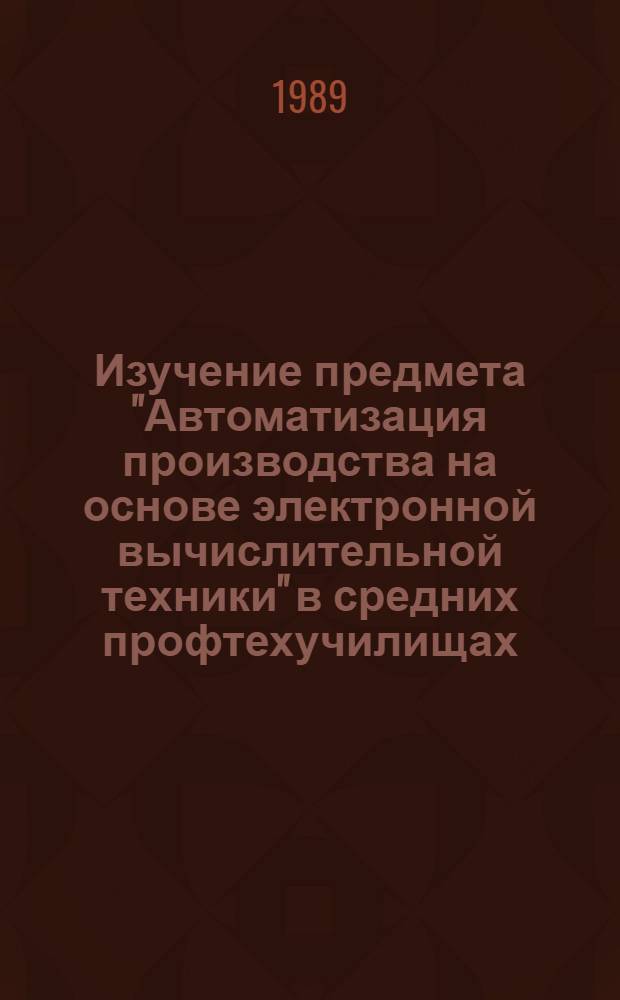 Изучение предмета "Автоматизация производства на основе электронной вычислительной техники" в средних профтехучилищах : Рек. указ. лит. за 1980-1989 гг.