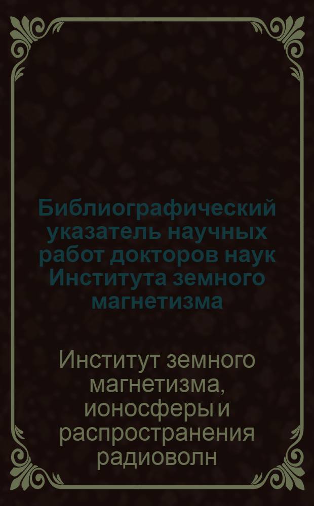 Библиографический указатель научных работ докторов наук Института земного магнетизма, ионосферы и распространения радиоволн АН СССР за 1946-1987 гг.