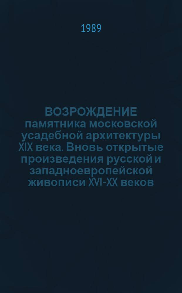 ВОЗРОЖДЕНИЕ памятника московской усадебной архитектуры XIX века. Вновь открытые произведения русской и западноевропейской живописи XVI-XX веков : Кат. выст