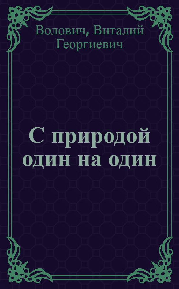 С природой один на один : О выживании человека в экстрем. условиях