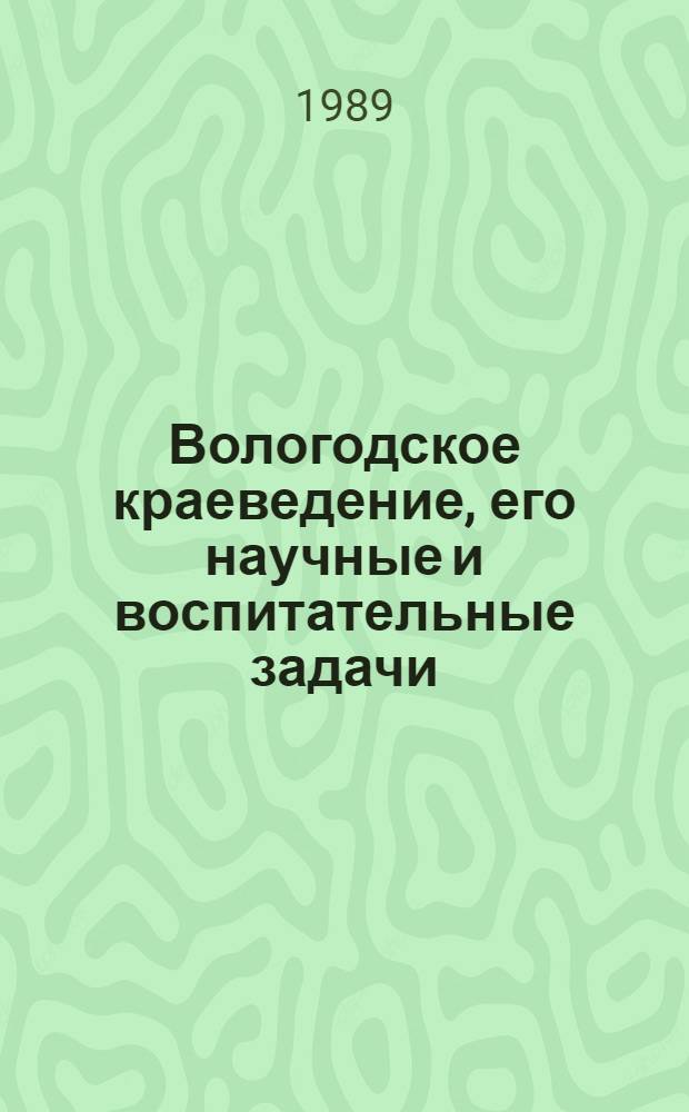 Вологодское краеведение, его научные и воспитательные задачи : Тез. докл. и сообщ. Вологда, 21-22 апр. 1989 г