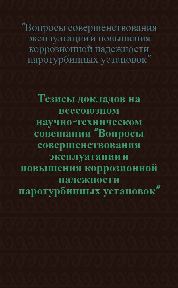 Тезисы докладов на всесоюзном научно-техническом совещании "Вопросы совершенствования эксплуатации и повышения коррозионной надежности паротурбинных установок", Москва, ВДНХ СССР, павильон "Электрификация СССР", 17-21 окт. 1989 г.