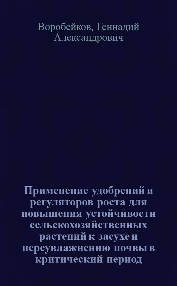 Применение удобрений и регуляторов роста для повышения устойчивости сельскохозяйственных растений к засухе и переувлажнению почвы в критический период : Автореф. дис. на соиск. учен. степ. д-ра с.-х. наук : (06.01.04)